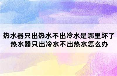 热水器只出热水不出冷水是哪里坏了 热水器只出冷水不出热水怎么办